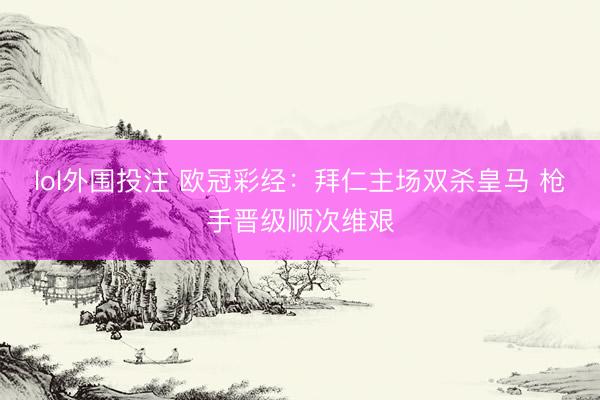 lol外围投注 欧冠彩经：拜仁主场双杀皇马 枪手晋级顺次维艰