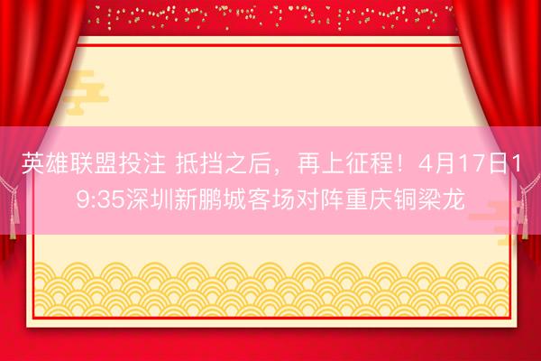 英雄联盟投注 抵挡之后，再上征程！4月17日19:35深圳新鹏城客场对阵重庆铜梁龙