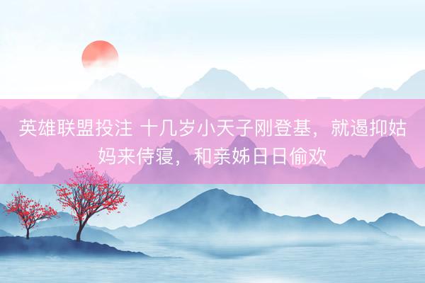 英雄联盟投注 十几岁小天子刚登基，就遏抑姑妈来侍寝，和亲姊日日偷欢