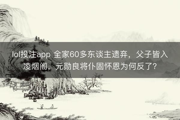 lol投注app 全家60多东谈主遗弃，父子皆入凌烟阁，元勋良将仆固怀恩为何反了？