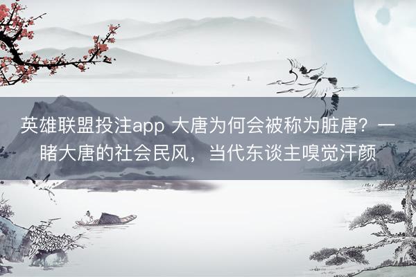 英雄联盟投注app 大唐为何会被称为脏唐？一睹大唐的社会民风，当代东谈主嗅觉汗颜