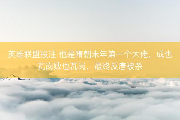英雄联盟投注 他是隋朝末年第一个大佬，成也瓦岗败也瓦岗，最终反唐被杀