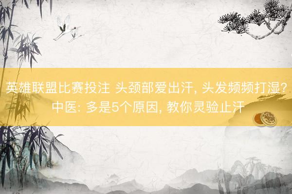 英雄联盟比赛投注 头颈部爱出汗, 头发频频打湿? 中医: 多是5个原因, 教你灵验止汗