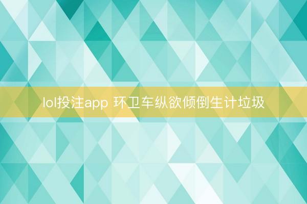 lol投注app 环卫车纵欲倾倒生计垃圾