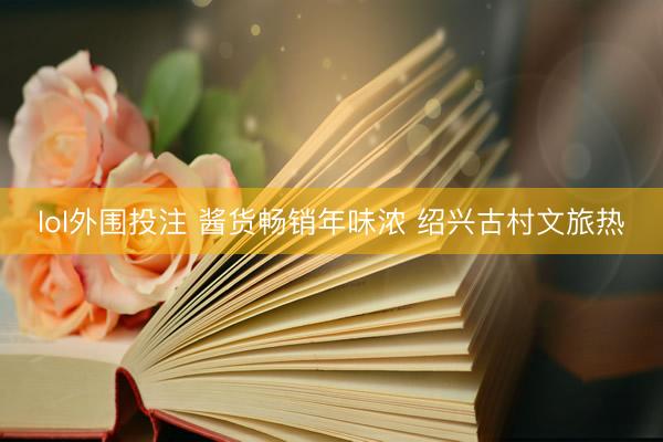 lol外围投注 酱货畅销年味浓 绍兴古村文旅热