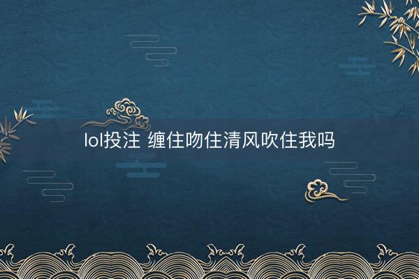 lol投注 缠住吻住清风吹住我吗