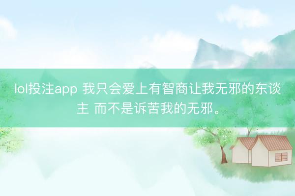 lol投注app 我只会爱上有智商让我无邪的东谈主 而不是诉苦我的无邪。