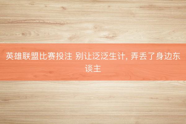 英雄联盟比赛投注 别让泛泛生计, 弄丢了身边东谈主