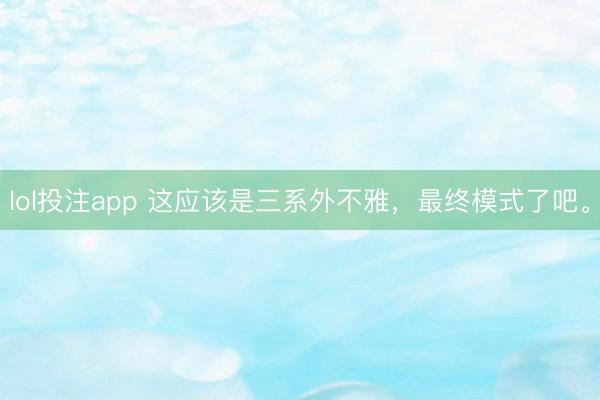 lol投注app 这应该是三系外不雅，最终模式了吧。