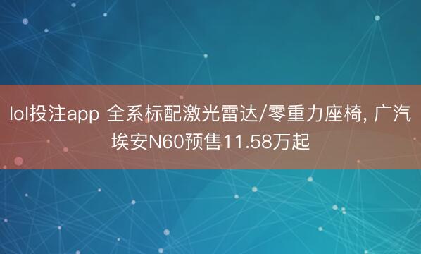lol投注app 全系标配激光雷达/零重力座椅, 广汽埃安N60预售11.58万起