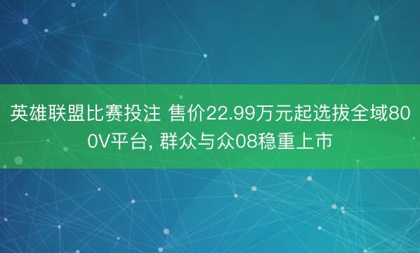 英雄联盟比赛投注 售价22.99万元起选拔全域800V平台, 群众与众08稳重上市