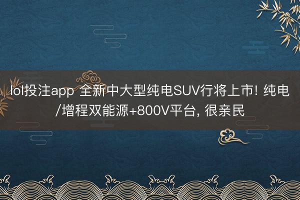 lol投注app 全新中大型纯电SUV行将上市! 纯电/增程双能源+800V平台, 很亲民