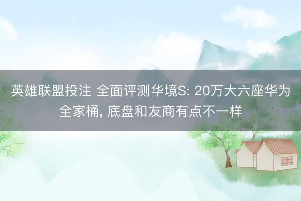 英雄联盟投注 全面评测华境S: 20万大六座华为全家桶, 底盘和友商有点不一样