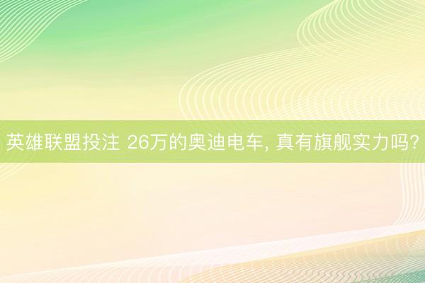 英雄联盟投注 26万的奥迪电车, 真有旗舰实力吗?